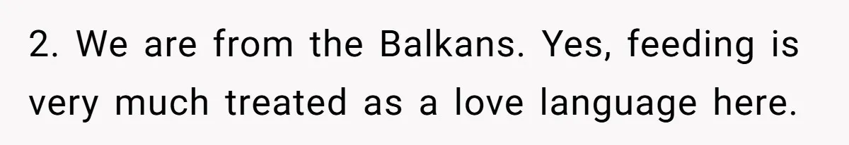 2. We are from the Balkans. Yes, feeding is very much treated as a love language here.