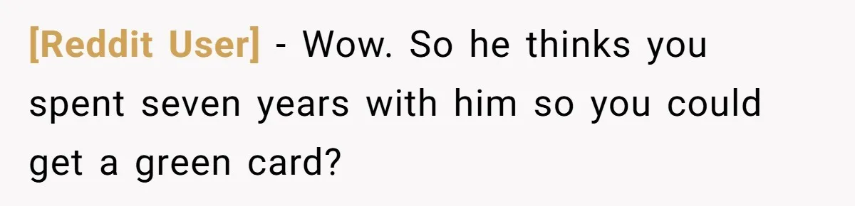 [Reddit User] − Wow. So he thinks you spent seven years with him so you could get a green card?