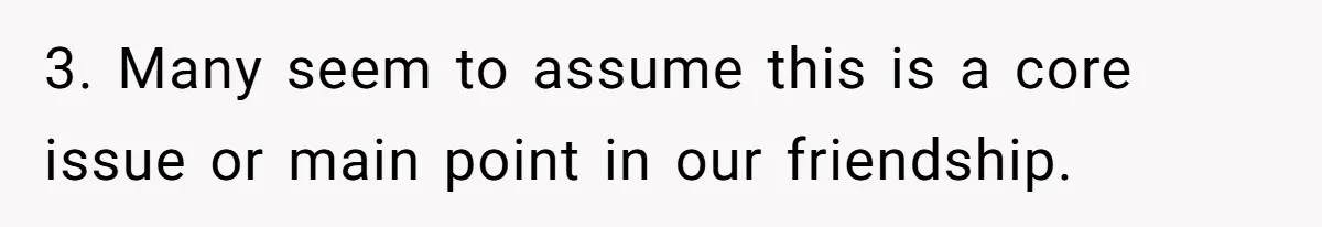 3. Many seem to assume this is a core issue or main point in our friendship.