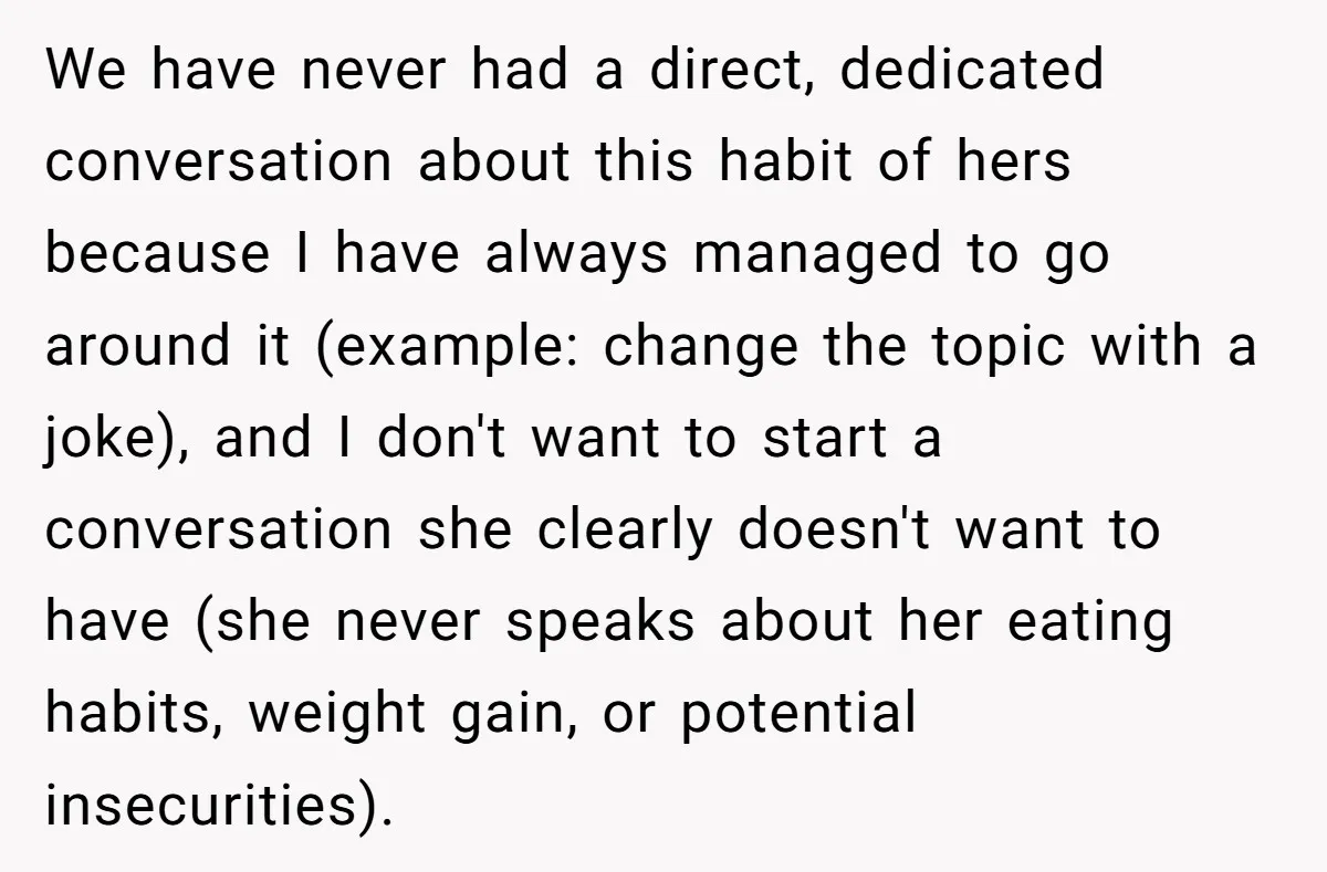 We have never had a direct, dedicated conversation about this habit of hers because I have always managed to go around it (example: change the topic with a joke), and...
