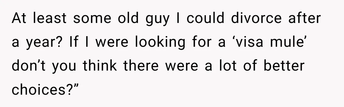 At least some old guy I could divorce after a year? If I were looking for a ‘visa mule’ don’t you think there were a lot of better choices?”
