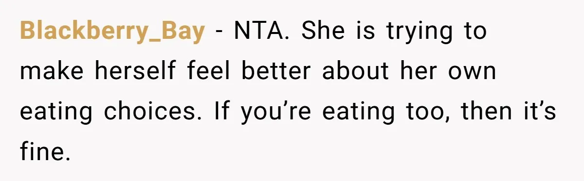 Blackberry_Bay − NTA. She is trying to make herself feel better about her own eating choices. If you’re eating too, then it’s fine.