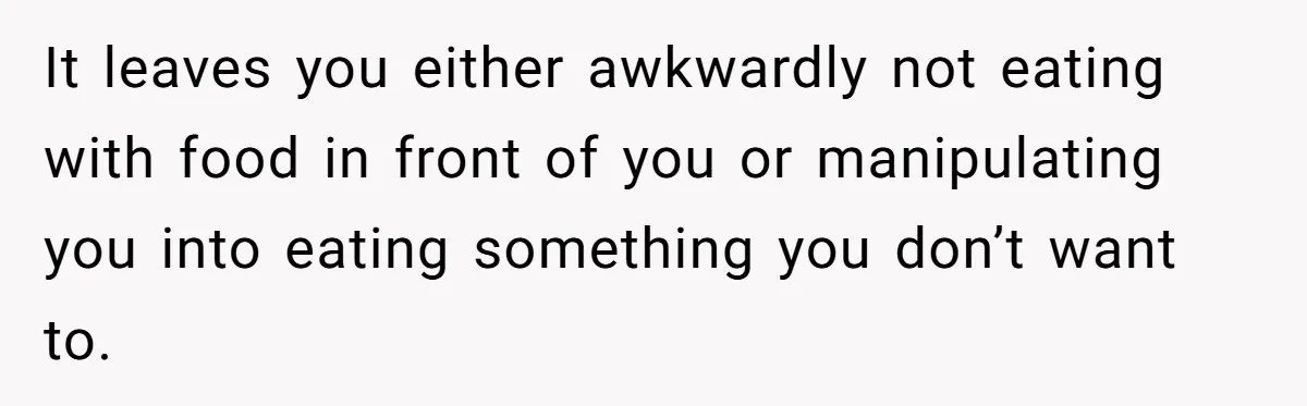 It leaves you either awkwardly not eating with food in front of you or manipulating you into eating something you don’t want to.