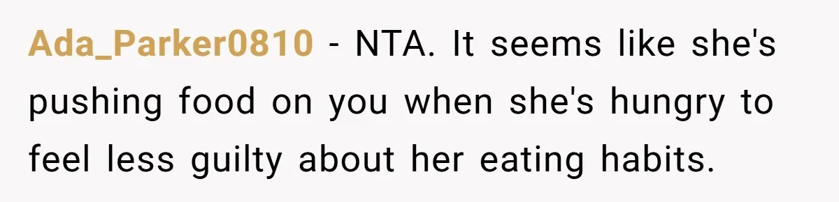 Ada_Parker0810 − NTA. It seems like she's pushing food on you when she's hungry to feel less guilty about her eating habits.