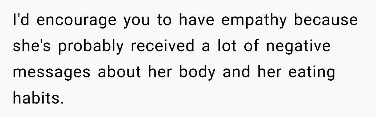 I'd encourage you to have empathy because she's probably received a lot of negative messages about her body and her eating habits.