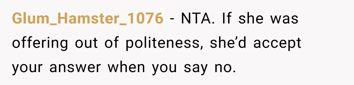 Glum_Hamster_1076 − NTA. If she was offering out of politeness, she’d accept your answer when you say no.