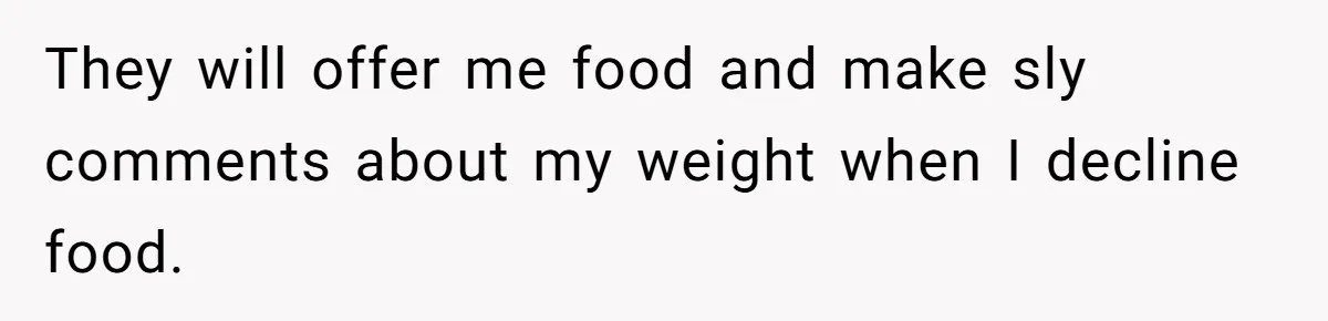 They will offer me food and make sly comments about my weight when I decline food.