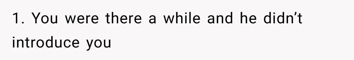 1. You were there a while and he didn’t introduce you