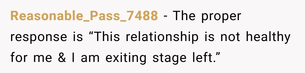 Reasonable_Pass_7488 − The proper response is “This relationship is not healthy for me & I am exiting stage left.”