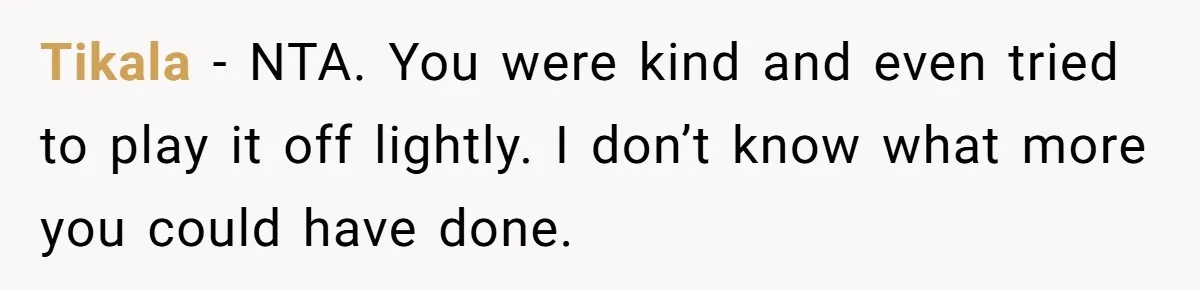 Tikala − NTA. You were kind and even tried to play it off lightly. I don’t know what more you could have done.