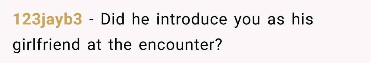 123jayb3 − Did he introduce you as his girlfriend at the encounter?