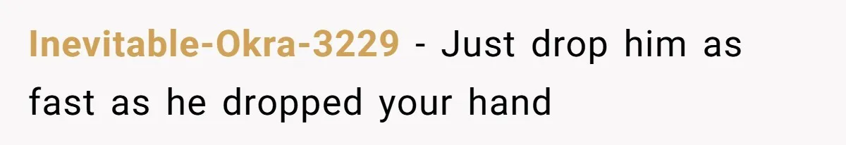 Inevitable-Okra-3229 − Just drop him as fast as he dropped your hand