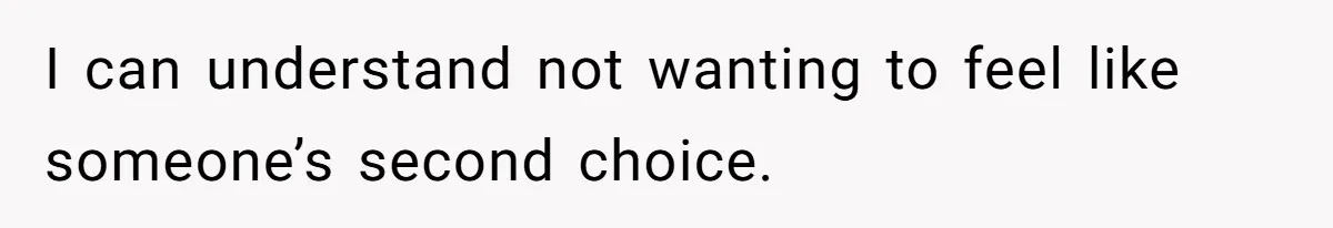 I can understand not wanting to feel like someone’s second choice.