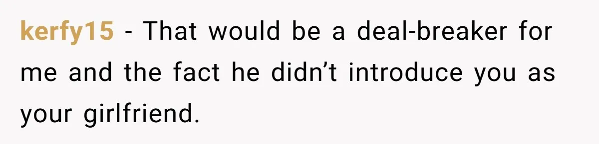 kerfy15 − That would be a deal-breaker for me and the fact he didn’t introduce you as your girlfriend.