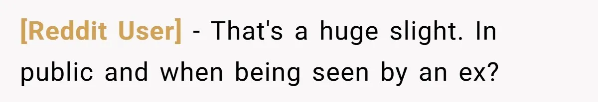 [Reddit User] − That's a huge slight. In public and when being seen by an ex?