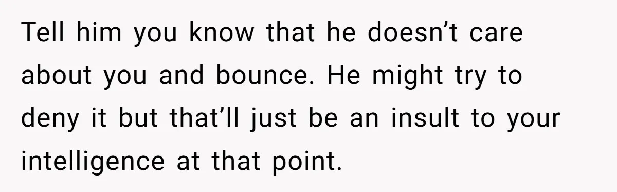Tell him you know that he doesn’t care about you and bounce. He might try to deny it but that’ll just be an insult to your intelligence at that point.