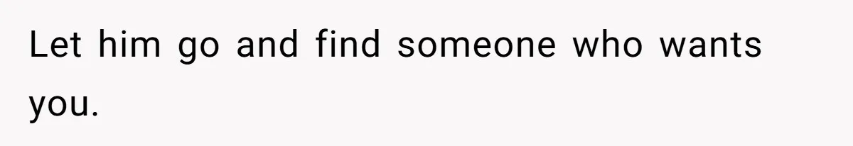 Let him go and find someone who wants you.