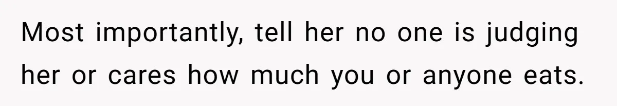 Most importantly, tell her no one is judging her or cares how much you or anyone eats.