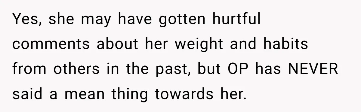 Yes, she may have gotten hurtful comments about her weight and habits from others in the past, but OP has NEVER said a mean thing towards her.
