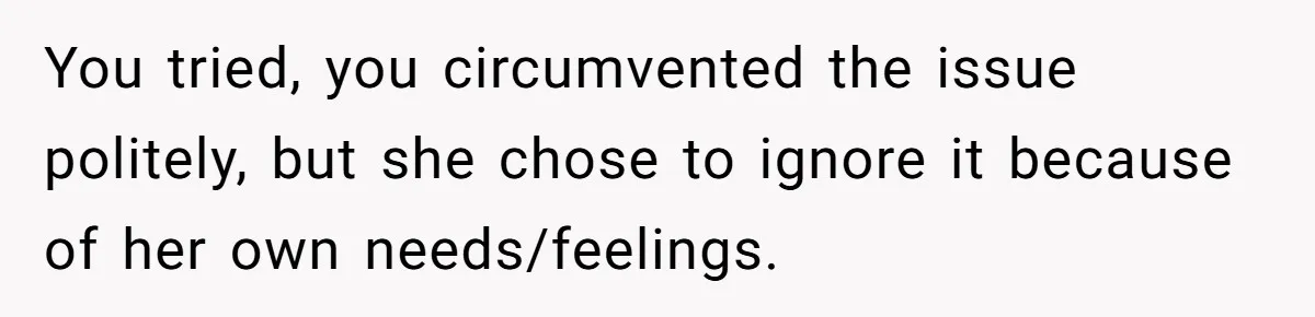 You tried, you circumvented the issue politely, but she chose to ignore it because of her own needs/feelings.