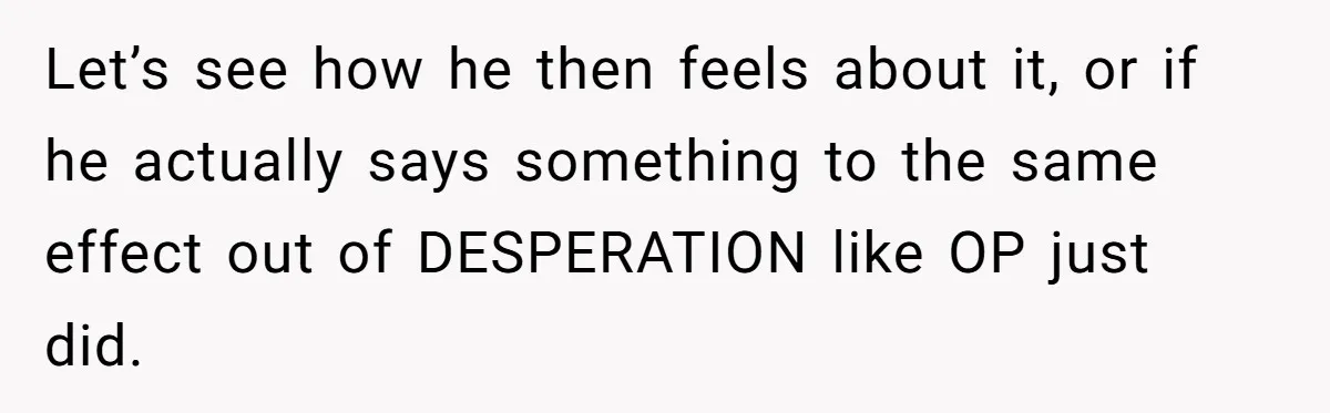 Let’s see how he then feels about it, or if he actually says something to the same effect out of DESPERATION like OP just did.