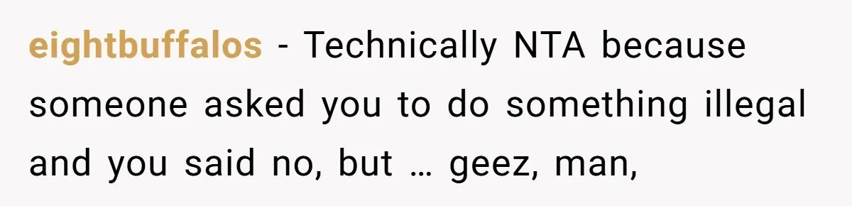 eightbuffalos − Technically NTA because someone asked you to do something illegal and you said no, but … geez, man,