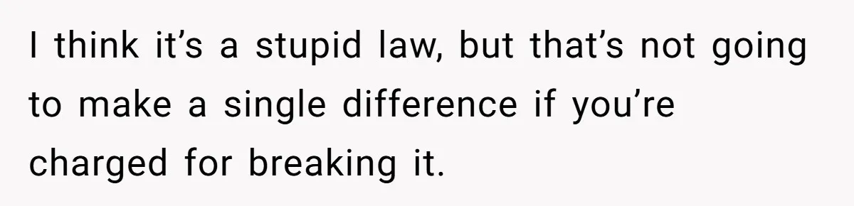 I think it’s a stupid law, but that’s not going to make a single difference if you’re charged for breaking it.