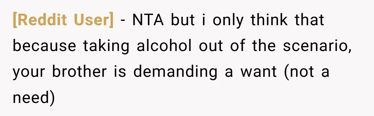 [Reddit User] − NTA but i only think that because taking alcohol out of the scenario, your brother is demanding a want (not a need)