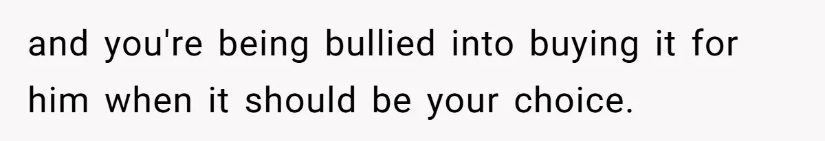 and you're being bullied into buying it for him when it should be your choice.