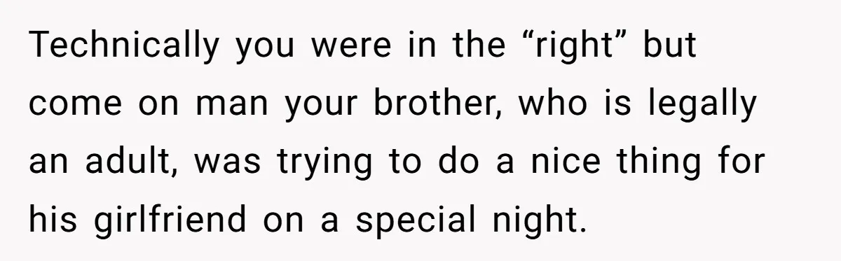 Technically you were in the “right” but come on man your brother, who is legally an adult, was trying to do a nice thing for his girlfriend on a special...