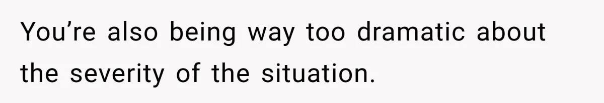 You’re also being way too dramatic about the severity of the situation.