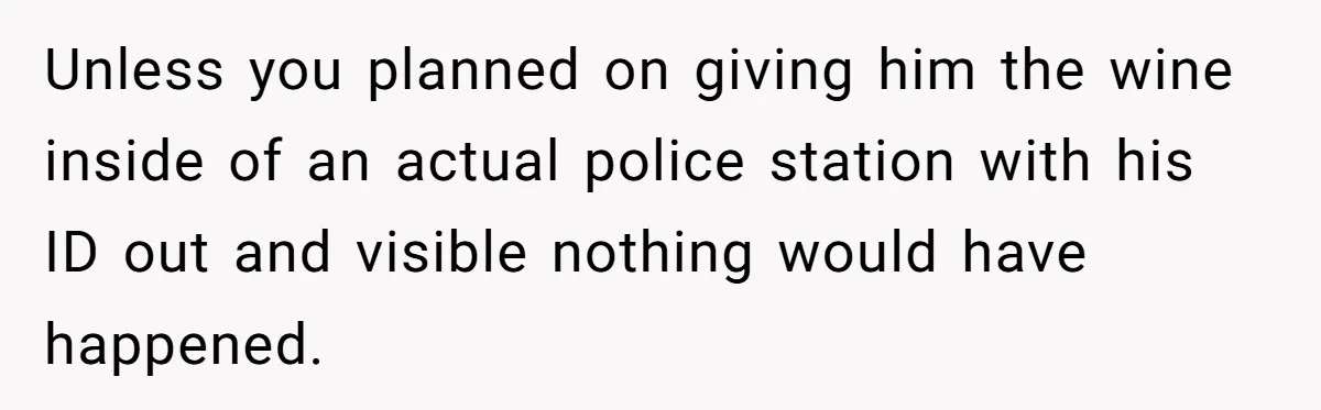 Unless you planned on giving him the wine inside of an actual police station with his ID out and visible nothing would have happened.