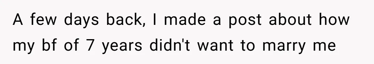 A few days back, I made a post about how my bf of 7 years didn't want to marry me