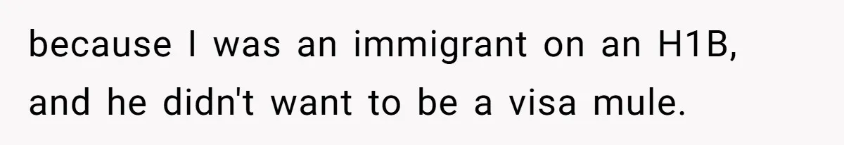 because I was an immigrant on an H1B, and he didn't want to be a visa mule.