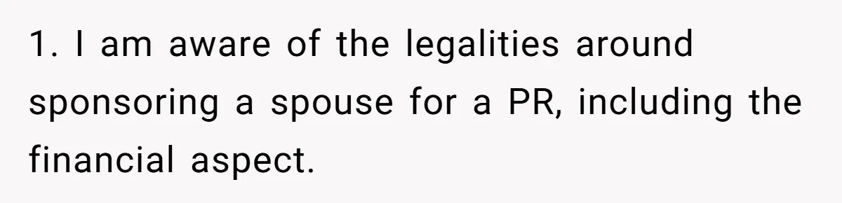 1. I am aware of the legalities around sponsoring a spouse for a PR, including the financial aspect.