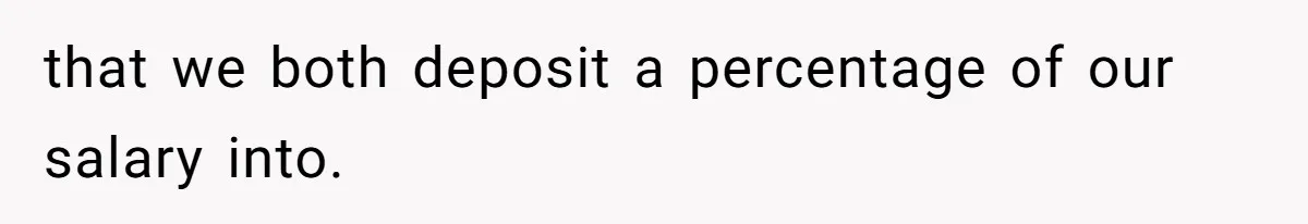 that we both deposit a percentage of our salary into.