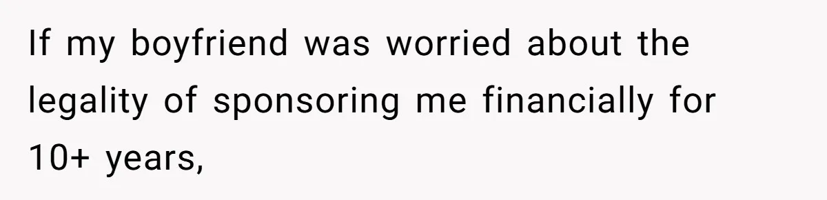 If my boyfriend was worried about the legality of sponsoring me financially for 10+ years,