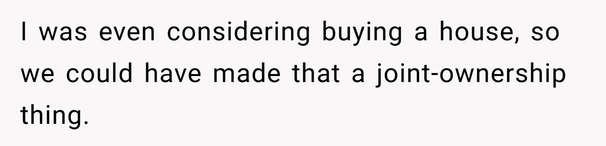 I was even considering buying a house, so we could have made that a joint-ownership thing.