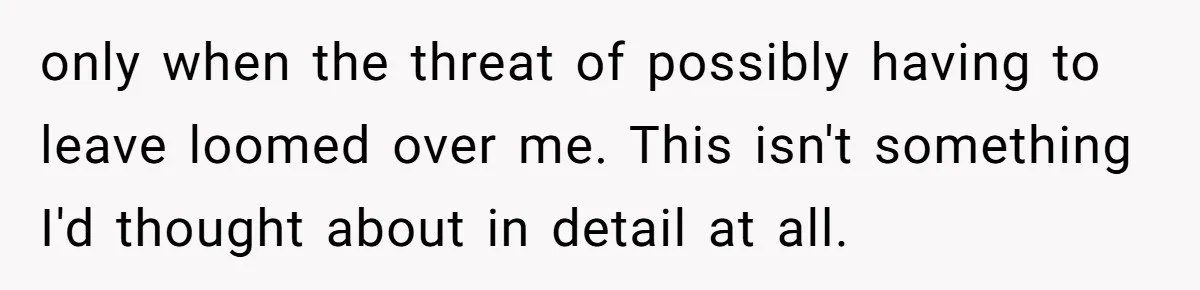only when the threat of possibly having to leave loomed over me. This isn't something I'd thought about in detail at all.