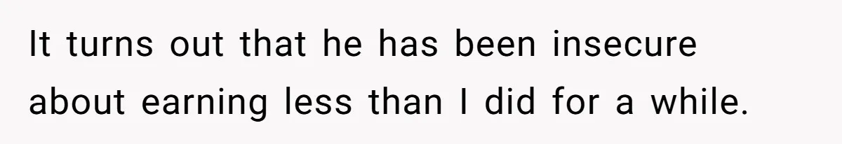It turns out that he has been insecure about earning less than I did for a while.