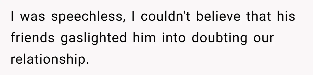I was speechless, I couldn't believe that his friends gaslighted him into doubting our relationship.