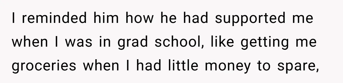 I reminded him how he had supported me when I was in grad school, like getting me groceries when I had little money to spare,