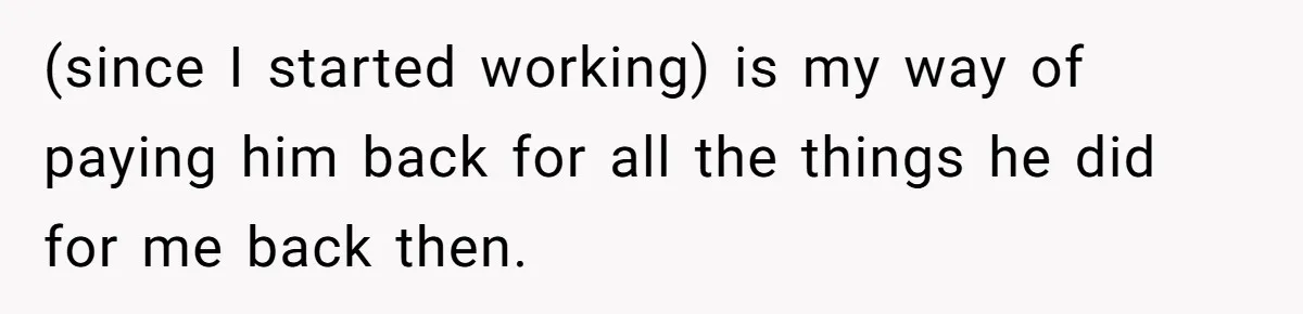 (since I started working) is my way of paying him back for all the things he did for me back then.