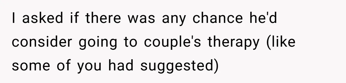 I asked if there was any chance he'd consider going to couple's therapy (like some of you had suggested)