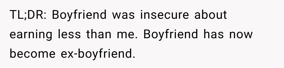 TL;DR: Boyfriend was insecure about earning less than me. Boyfriend has now become ex-boyfriend.