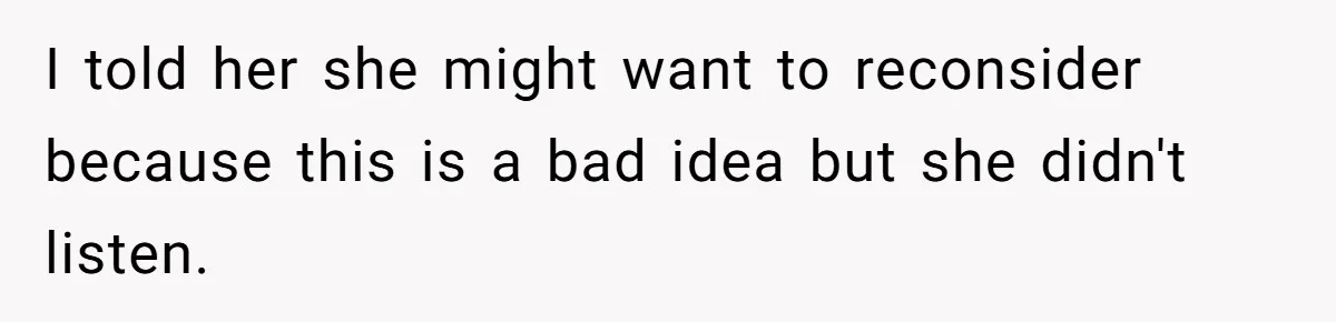 I told her she might want to reconsider because this is a bad idea but she didn't listen.