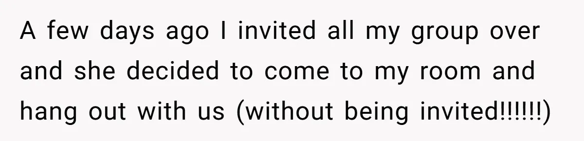 A few days ago I invited all my group over and she decided to come to my room and hang out with us (without being invited!!!!!!)