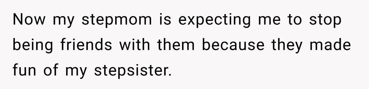 Now my stepmom is expecting me to stop being friends with them because they made fun of my stepsister.