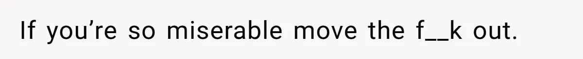 If you’re so miserable move the f__k out.