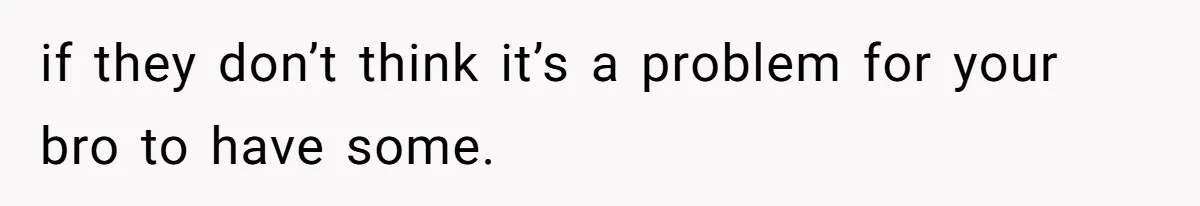 if they don’t think it’s a problem for your bro to have some.